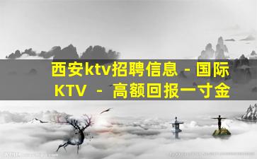 西安ktv招聘信息 - 国际KTV  -  高额回报一寸金